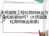 大同道路工程检测师就业方向和前景如何？(大同道路检测师就业前景)