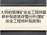 大同初级煤矿安全工程师最新补贴政策详情分析(煤矿安全工程师补贴政策)