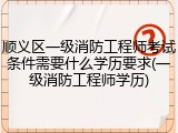 顺义区一级消防工程师考试条件需要什么学历要求(一级消防工程师学历)