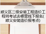 顺义区二级安装工程造价工程师考试去哪里线下报名(顺义安装造价报考点)
