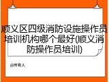 顺义区四级消防设施操作员培训机构哪个最好(顺义消防操作员培训)