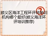 顺义区海洋工程环评师培训机构哪个最好(顺义海洋环评培训推荐)