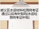 顺义区水运材料检测师考证通过以后有补贴吗(水运检测师考证补贴)