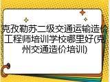 克孜勒苏二级交通运输造价工程师培训学校哪里好(克州交通造价培训)