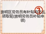 崇明区劳务员有补贴吗怎么领取呢(崇明劳务员补贴申领)