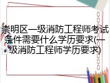 崇明区一级消防工程师考试条件需要什么学历要求(一级消防工程师学历要求)