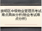 崇明区中级物业管理员考试难点具体分析(物业考试难点分析)