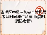 崇明区中级消防安全管理员考试时间地点及费用(崇明消防考情)
