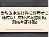崇明区水运材料检测师考证通过以后有补贴吗(崇明检测师考证补贴)