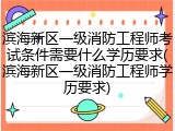滨海新区一级消防工程师考试条件需要什么学历要求(滨海新区一级消防工程师学历要求)
