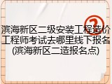 滨海新区二级安装工程造价工程师考试去哪里线下报名(滨海新区二造报名点)