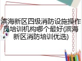 滨海新区四级消防设施操作员培训机构哪个最好(滨海新区消防培训优选)
