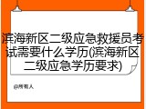 滨海新区二级应急救援员考试需要什么学历(滨海新区二级应急学历要求)