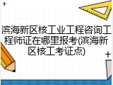 滨海新区核工业工程咨询工程师证在哪里报考(滨海新区核工考证点)
