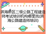滨海新区二级公路工程建造师考试培训机构哪里找(滨海公路建造师培训)