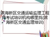 滨海新区交通运输监理工程师考试培训机构哪里找(滨海新区交通监理培训)