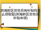 滨海新区劳务员有补贴吗怎么领取呢(滨海新区劳务员补贴申领)