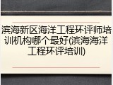 滨海新区海洋工程环评师培训机构哪个最好(滨海海洋工程环评培训)