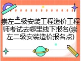 崇左二级安装工程造价工程师考试去哪里线下报名(崇左二级安装造价报名点)