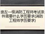 崇左一级消防工程师考试条件需要什么学历要求(消防工程师学历要求)