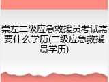 崇左二级应急救援员考试需要什么学历(二级应急救援员学历)