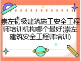 崇左初级建筑施工安全工程师培训机构哪个最好(崇左建筑安全工程师培训)
