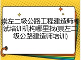 崇左二级公路工程建造师考试培训机构哪里找(崇左二级公路建造师培训)