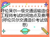呼伦贝尔一级交通运输造价工程师考试时间地点及费用(呼伦贝尔交通造价考试信息)