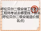 呼伦贝尔二级安装工程造价工程师考试去哪里线下报名(呼伦贝尔二级安装造价报名点)