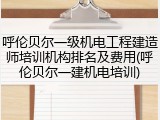 呼伦贝尔一级机电工程建造师培训机构排名及费用(呼伦贝尔一建机电培训)