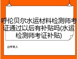 呼伦贝尔水运材料检测师考证通过以后有补贴吗(水运检测师考证补贴)