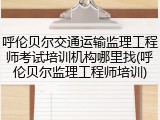 呼伦贝尔交通运输监理工程师考试培训机构哪里找(呼伦贝尔监理工程师培训)