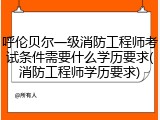 呼伦贝尔一级消防工程师考试条件需要什么学历要求(消防工程师学历要求)