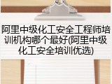 阿里中级化工安全工程师培训机构哪个最好(阿里中级化工安全培训优选)