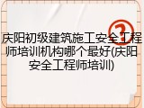 庆阳初级建筑施工安全工程师培训机构哪个最好(庆阳安全工程师培训)