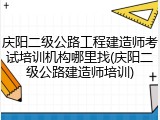 庆阳二级公路工程建造师考试培训机构哪里找(庆阳二级公路建造师培训)