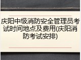 庆阳中级消防安全管理员考试时间地点及费用(庆阳消防考试安排)