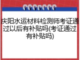 庆阳水运材料检测师考证通过以后有补贴吗(考证通过有补贴吗)