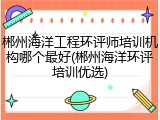 郴州海洋工程环评师培训机构哪个最好(郴州海洋环评培训优选)
