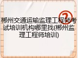 郴州交通运输监理工程师考试培训机构哪里找(郴州监理工程师培训)