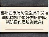 郴州四级消防设施操作员培训机构哪个最好(郴州四级消防操作员培训优选)