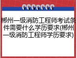 郴州一级消防工程师考试条件需要什么学历要求(郴州一级消防工程师学历要求)