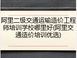阿里二级交通运输造价工程师培训学校哪里好(阿里交通造价培训优选)