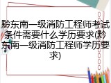 黔东南一级消防工程师考试条件需要什么学历要求(黔东南一级消防工程师学历要求)