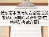 黔东南中级消防安全管理员考试时间地点及费用(黔东南消防考试详情)