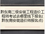 黔东南二级安装工程造价工程师考试去哪里线下报名(黔东南安装造价师报名点)