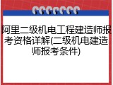 阿里二级机电工程建造师报考资格详解(二级机电建造师报考条件)
