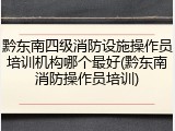 黔东南四级消防设施操作员培训机构哪个最好(黔东南消防操作员培训)