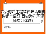 西安海洋工程环评师培训机构哪个最好(西安海洋环评师培训优选)