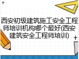 西安初级建筑施工安全工程师培训机构哪个最好(西安建筑安全工程师培训)